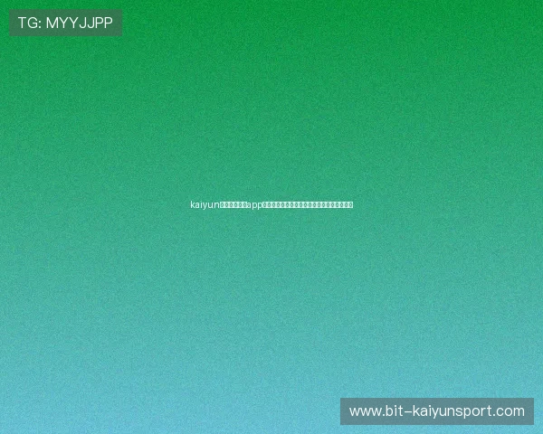 kaiyun登录入口登录app下载官方渠道,确保账号安全与游戏体验优化 kaiyun登录入口登录app下载官方渠道,确保账号安全与游戏体验优化